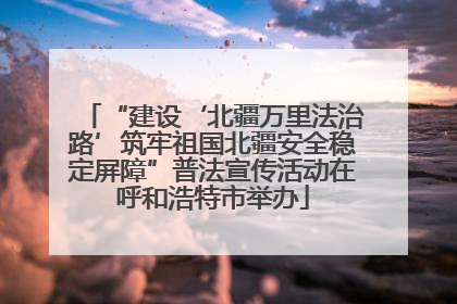 “建设‘北疆万里法治路’筑牢祖国北疆安全稳定屏障”普法宣传活动在呼和浩特市举办